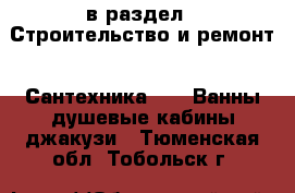  в раздел : Строительство и ремонт » Сантехника »  » Ванны,душевые кабины,джакузи . Тюменская обл.,Тобольск г.